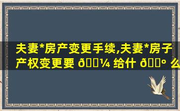 夫妻*
房产变更手续,夫妻*
房子产权变更要 🌼 给什 🌺 么费用